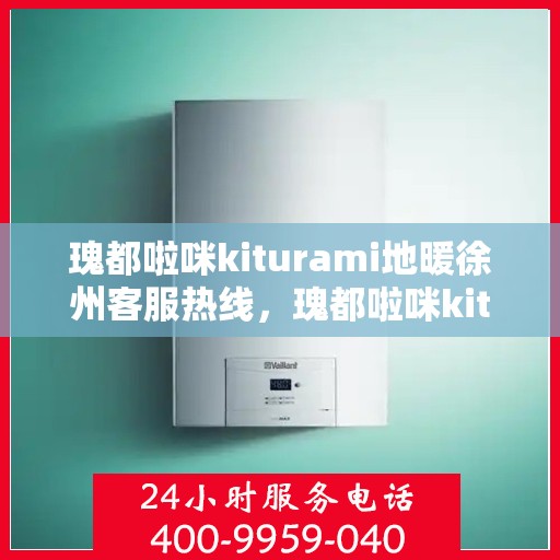 瑰都啦咪kiturami地暖徐州客服热线，瑰都啦咪kiturami地暖徐州客服热线——专业解答您的温暖需求