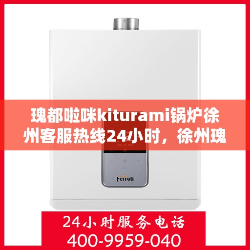 瑰都啦咪kiturami锅炉徐州客服热线24小时，徐州瑰都啦咪Kiturami锅炉全天候客服热线，专业解答，服务不打烊