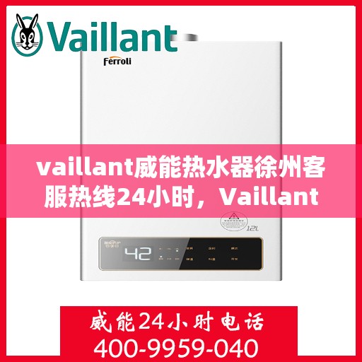 vaillant威能热水器徐州客服热线24小时，Vaillant威能热水器徐州全天候客服热线，贴心服务随时在线