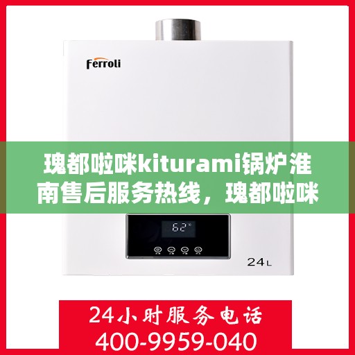 瑰都啦咪kiturami锅炉淮南售后服务热线，瑰都啦咪kiturami锅炉淮南专业售后服务热线，贴心解决您的锅炉问题