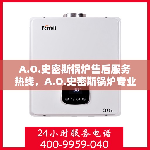 A.O.史密斯锅炉售后服务热线，A.O.史密斯锅炉专业售后服务热线，解决您的热力问题