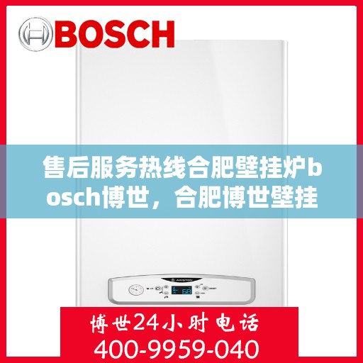 售后服务热线合肥壁挂炉bosch博世，合肥博世壁挂炉售后服务热线全面解析