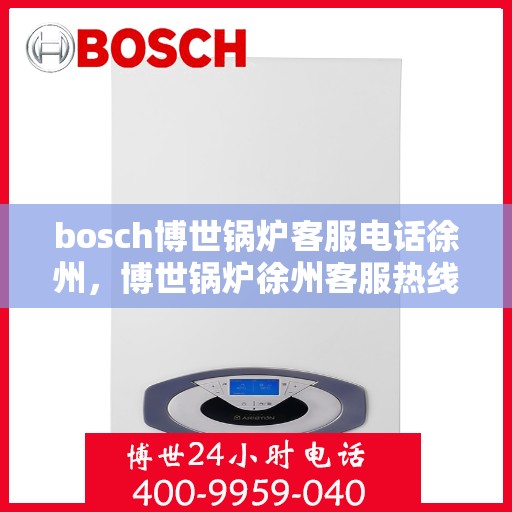 bosch博世锅炉客服电话徐州，博世锅炉徐州客服热线及解决方案