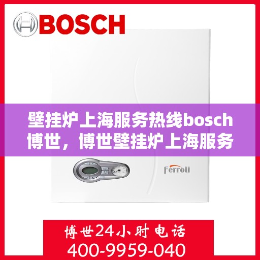 壁挂炉上海服务热线bosch博世，博世壁挂炉上海服务热线，专业售后，贴心关怀