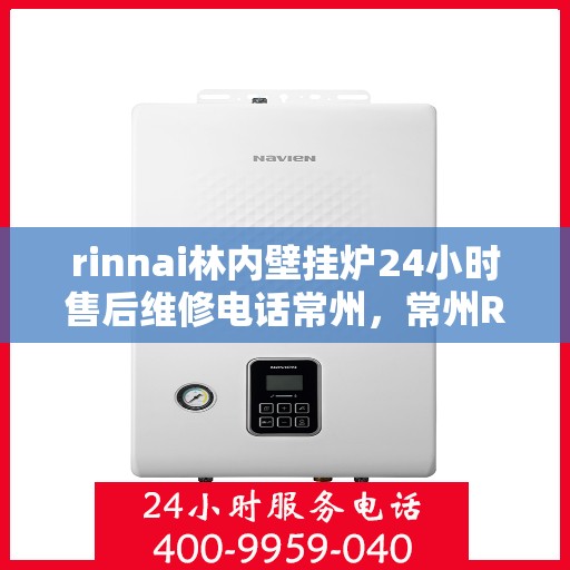 rinnai林内壁挂炉24小时售后维修电话常州，常州Rinnai林内壁挂炉全天候售后维修服务热线