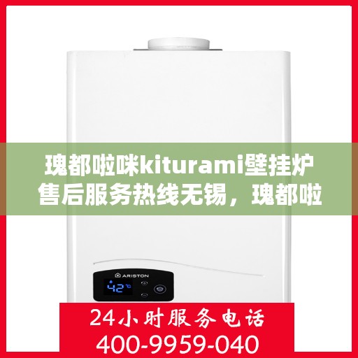 瑰都啦咪kiturami壁挂炉售后服务热线无锡，瑰都啦咪kiturami壁挂炉无锡售后服务热线全面解析，贴心保障您的温暖生活