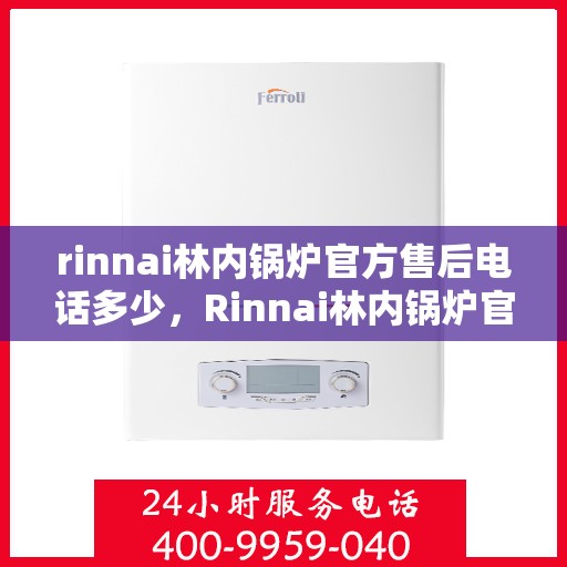 rinnai林内锅炉官方售后电话多少，Rinnai林内锅炉官方售后电话及维修服务指南