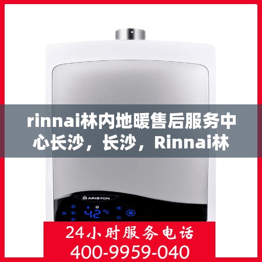 rinnai林内地暖售后服务中心长沙，长沙，Rinnai林内地暖售后服务中心专业支持团队