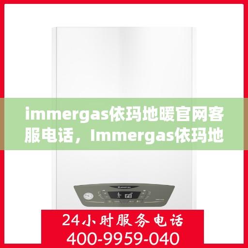 immergas依玛地暖官网客服电话，Immergas依玛地暖官方客服热线及售后支持指南