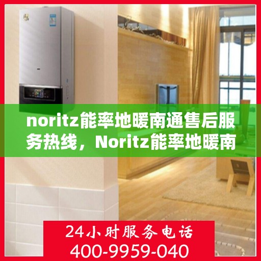 noritz能率地暖南通售后服务热线，Noritz能率地暖南通，专业售后服务热线为您解答疑惑