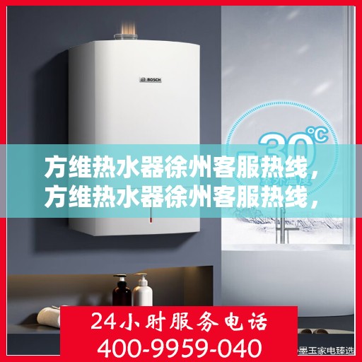 方维热水器徐州客服热线，方维热水器徐州客服热线，专业解答，贴心服务