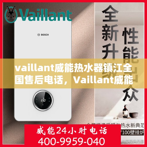 vaillant威能热水器镇江全国售后电话，Vaillant威能热水器镇江售后服务热线及全国售后电话全解析