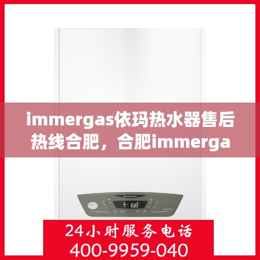 immergas依玛热水器售后热线合肥，合肥immergas依玛热水器售后热线及服务一览