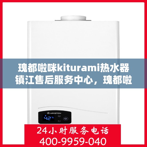 瑰都啦咪kiturami热水器镇江售后服务中心，瑰都啦咪kiturami热水器镇江售后服务中心，专业维修与贴心服务