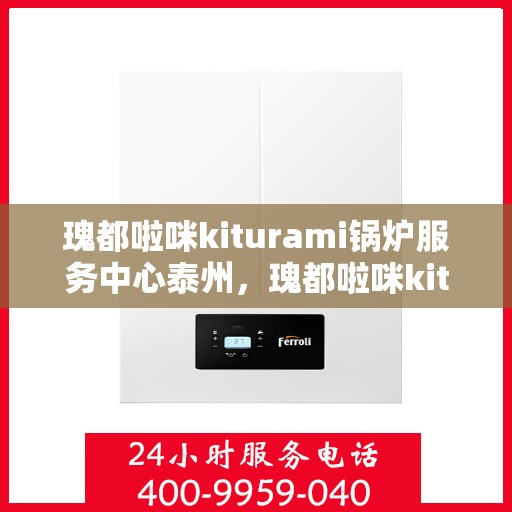 瑰都啦咪kiturami锅炉服务中心泰州，瑰都啦咪kiturami锅炉泰州服务中心，专业维修与全方位服务体验