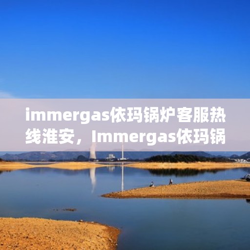 immergas依玛锅炉客服热线淮安，Immergas依玛锅炉淮安客服热线指南