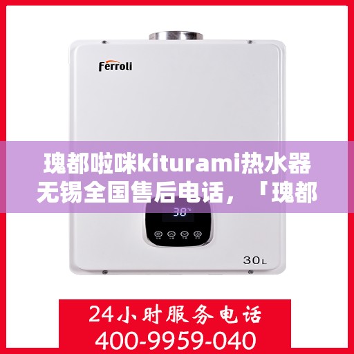 瑰都啦咪kiturami热水器无锡全国售后电话，「瑰都啦咪kiturami热水器无锡售后服务热线全面解析」