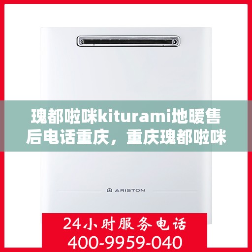 瑰都啦咪kiturami地暖售后电话重庆，重庆瑰都啦咪Kiturami地暖售后电话服务详解