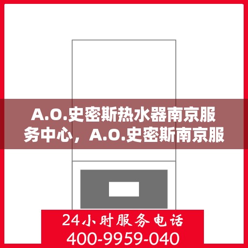 A.O.史密斯热水器南京服务中心，A.O.史密斯南京服务中心，专业热水器维护与修理