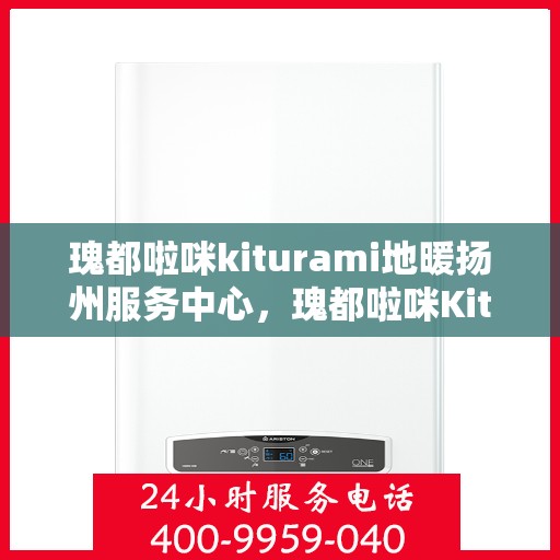 瑰都啦咪kiturami地暖扬州服务中心，瑰都啦咪Kiturami地暖扬州专业服务中心
