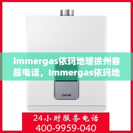 immergas依玛地暖徐州客服电话，Immergas依玛地暖徐州客服热线及咨询电话号码全解析