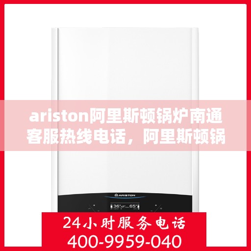 ariston阿里斯顿锅炉南通客服热线电话，阿里斯顿锅炉南通客服热线电话及售后支持全攻略