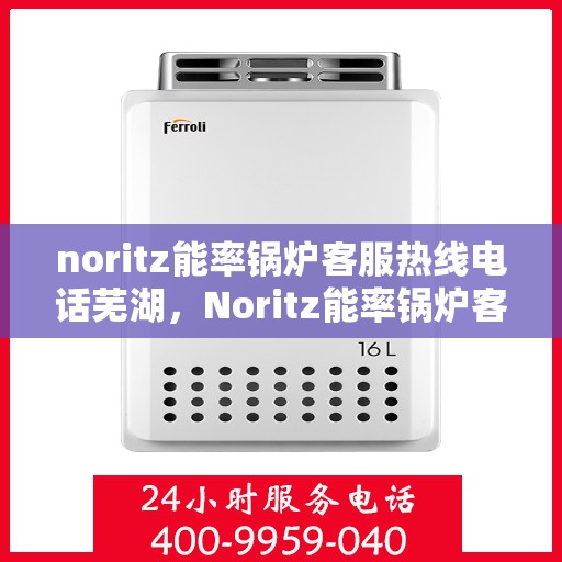 noritz能率锅炉客服热线电话芜湖，Noritz能率锅炉客服热线电话在芜湖，专业支持与解决方案的门户