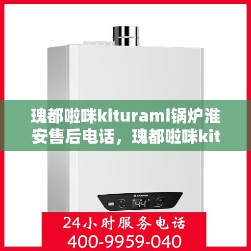 瑰都啦咪kiturami锅炉淮安售后电话，瑰都啦咪kiturami锅炉淮安售后服务热线及电话全攻略