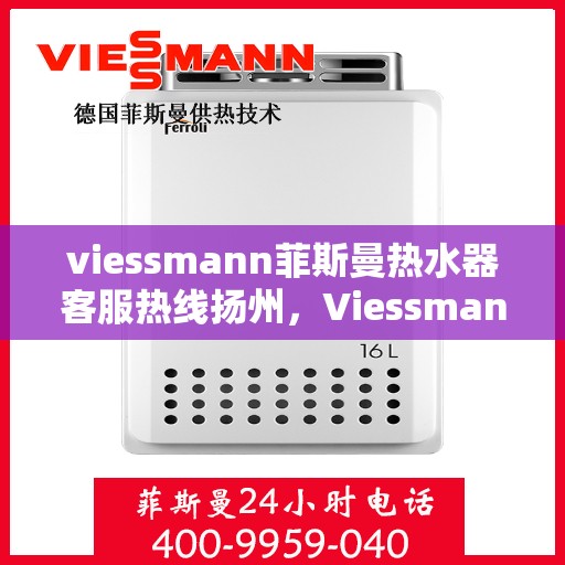 viessmann菲斯曼热水器客服热线扬州，Viessmann菲斯曼热水器扬州客服热线指南