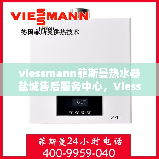 viessmann菲斯曼热水器盐城售后服务中心，Viessmann菲斯曼热水器盐城售后服务中心，专业维修与优质服务