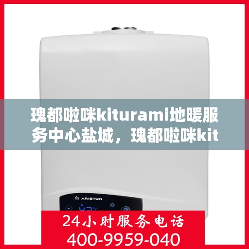 瑰都啦咪kiturami地暖服务中心盐城，瑰都啦咪kiturami地暖盐城服务中心，专业品质，温暖您的生活