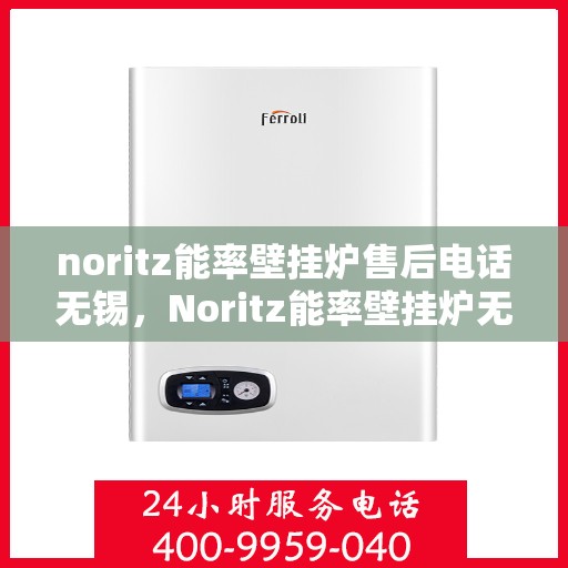noritz能率壁挂炉售后电话无锡，Noritz能率壁挂炉无锡售后专业维修服务热线