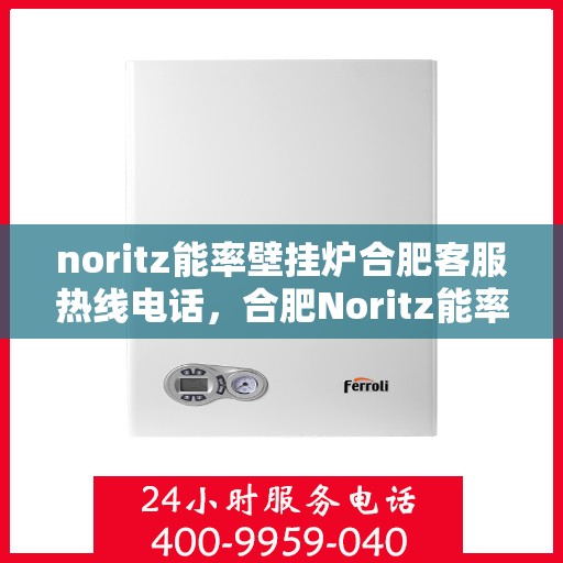 noritz能率壁挂炉合肥客服热线电话，合肥Noritz能率壁挂炉客服热线电话全攻略