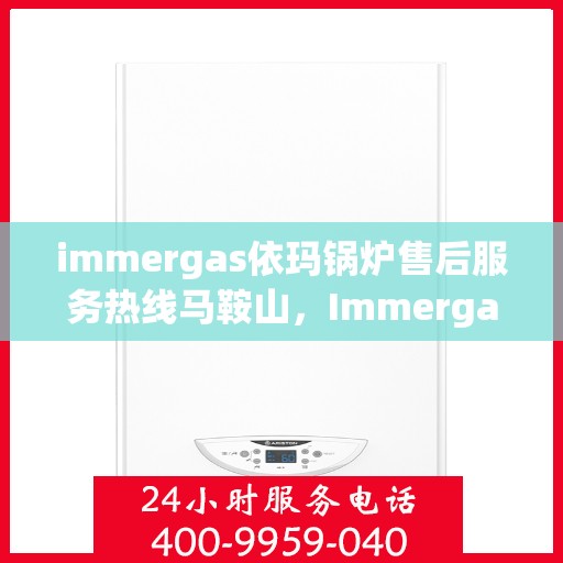 immergas依玛锅炉售后服务热线马鞍山，Immergas依玛锅炉马鞍山售后服务热线详解