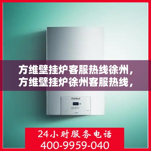 方维壁挂炉客服热线徐州，方维壁挂炉徐州客服热线，专业解答，温暖您的生活