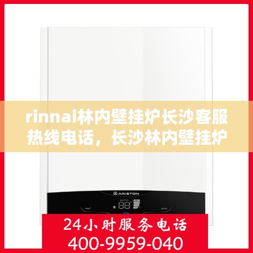 rinnai林内壁挂炉长沙客服热线电话，长沙林内壁挂炉客服热线电话及售后服务指南
