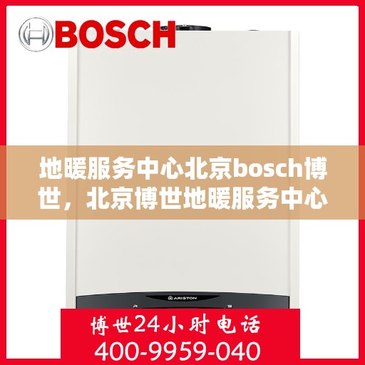 地暖服务中心北京bosch博世，北京博世地暖服务中心，专业解决您的地暖需求
