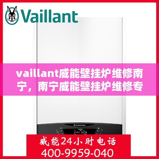 vaillant威能壁挂炉维修南宁，南宁威能壁挂炉维修专业服务解析