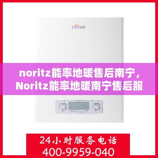 noritz能率地暖售后南宁，Noritz能率地暖南宁售后服务中心，专业品质，贴心服务