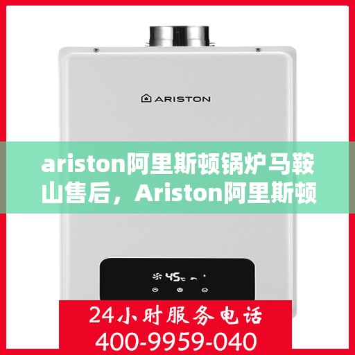 ariston阿里斯顿锅炉马鞍山售后，Ariston阿里斯顿锅炉马鞍山售后服务详解