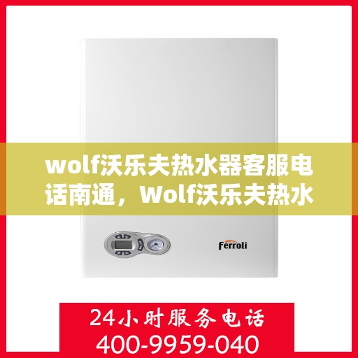 wolf沃乐夫热水器客服电话南通，Wolf沃乐夫热水器南通客服热线及咨询指南