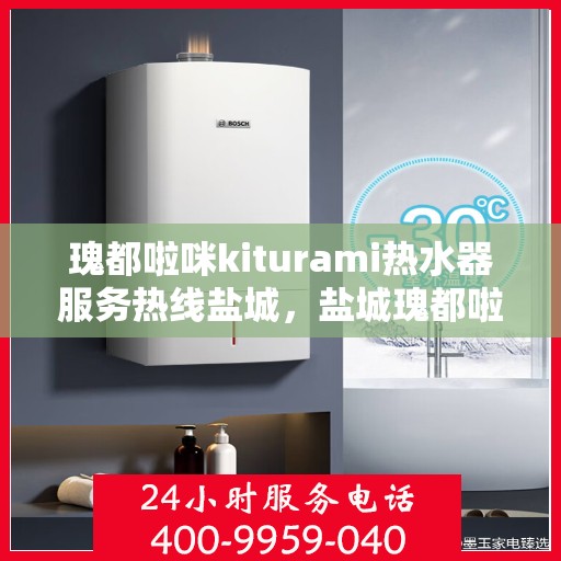 瑰都啦咪kiturami热水器服务热线盐城，盐城瑰都啦咪kiturami热水器专业维修服务热线