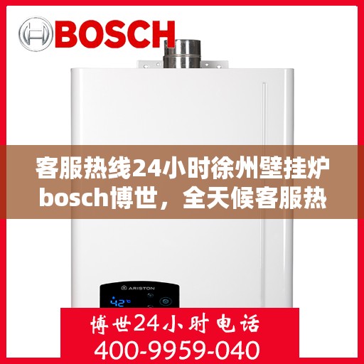 客服热线24小时徐州壁挂炉bosch博世，全天候客服热线，徐州博世壁挂炉服务不打烊