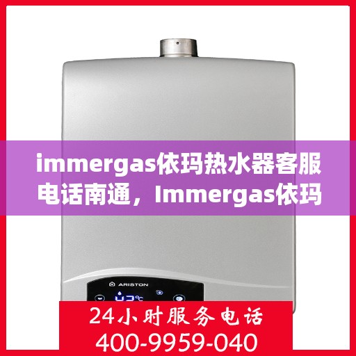 immergas依玛热水器客服电话南通，Immergas依玛热水器南通客服热线及售后支持全解析