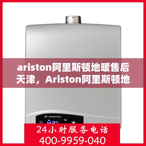 ariston阿里斯顿地暖售后天津，Ariston阿里斯顿地暖天津售后服务解析
