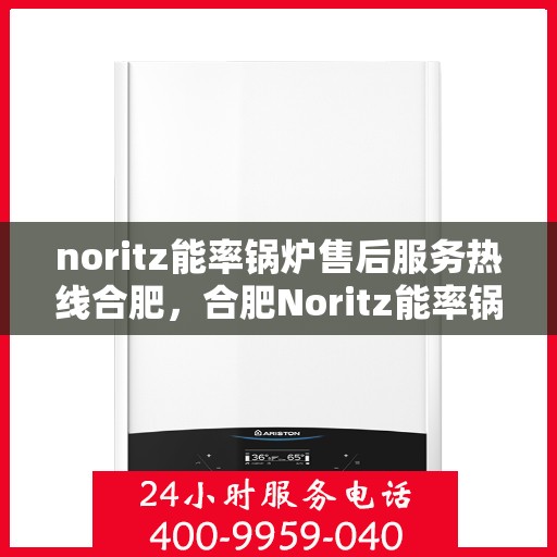noritz能率锅炉售后服务热线合肥，合肥Noritz能率锅炉售后服务热线详解