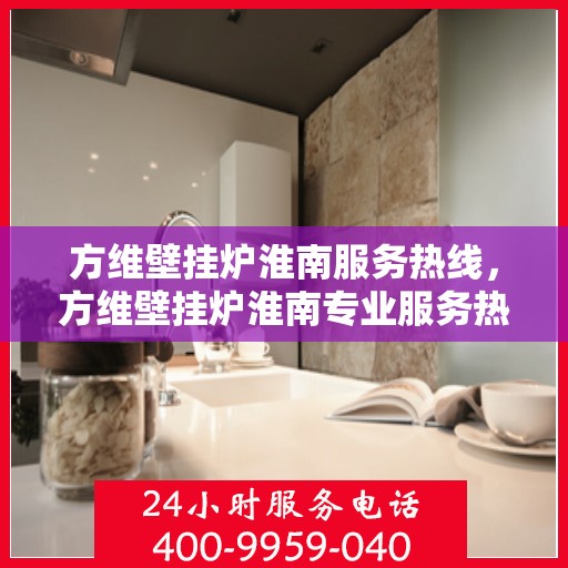 方维壁挂炉淮南服务热线，方维壁挂炉淮南专业服务热线，您的温暖保障之选