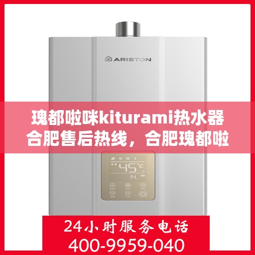 瑰都啦咪kiturami热水器合肥售后热线，合肥瑰都啦咪Kiturami热水器售后热线专业服务解析