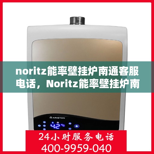 noritz能率壁挂炉南通客服电话，Noritz能率壁挂炉南通客服热线及售后支持
