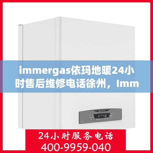 immergas依玛地暖24小时售后维修电话徐州，Immergas依玛地暖徐州售后维修热线全天候服务，专业解决您的地暖问题